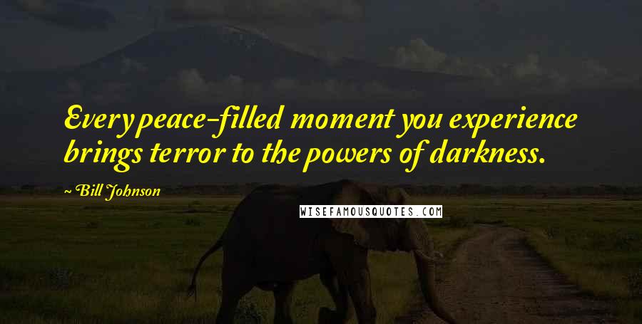 Bill Johnson Quotes: Every peace-filled moment you experience brings terror to the powers of darkness.