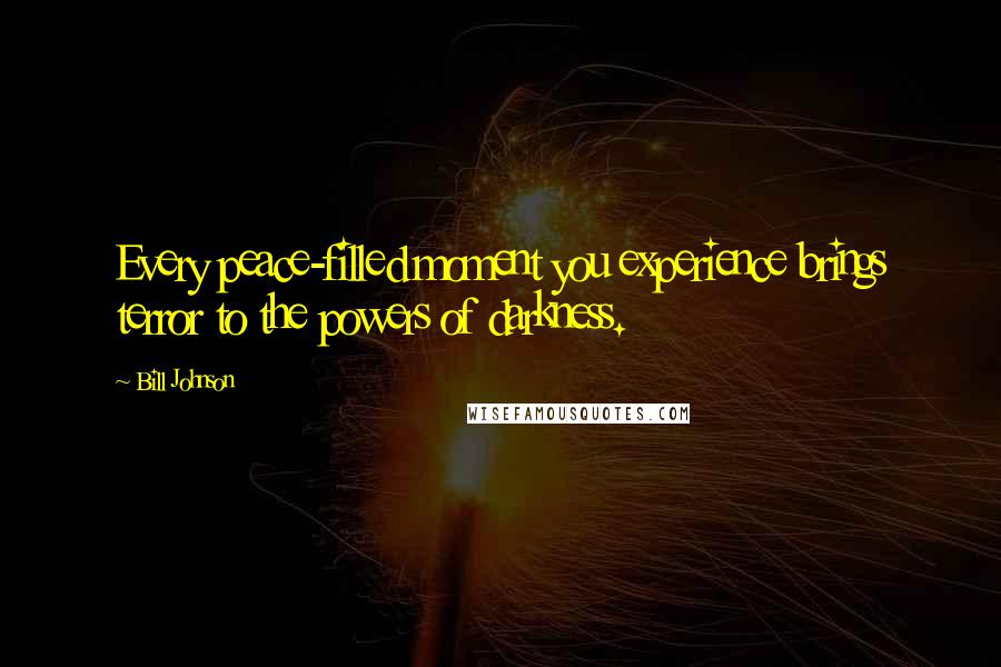 Bill Johnson Quotes: Every peace-filled moment you experience brings terror to the powers of darkness.