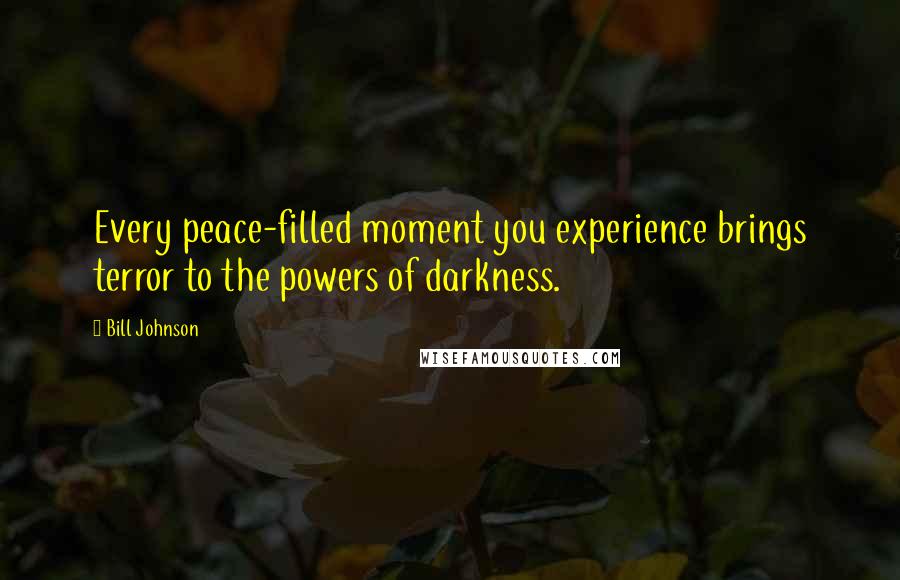 Bill Johnson Quotes: Every peace-filled moment you experience brings terror to the powers of darkness.