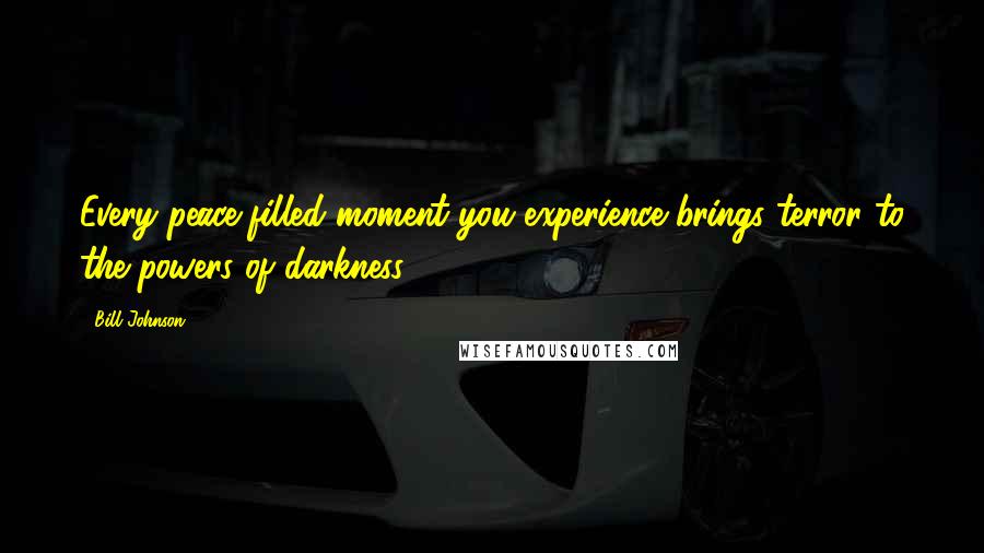 Bill Johnson Quotes: Every peace-filled moment you experience brings terror to the powers of darkness.