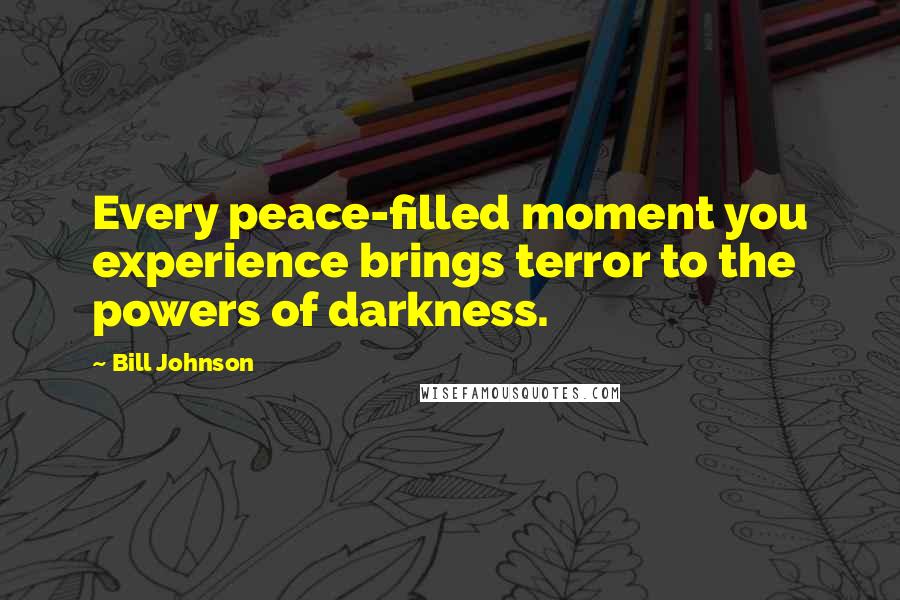 Bill Johnson Quotes: Every peace-filled moment you experience brings terror to the powers of darkness.