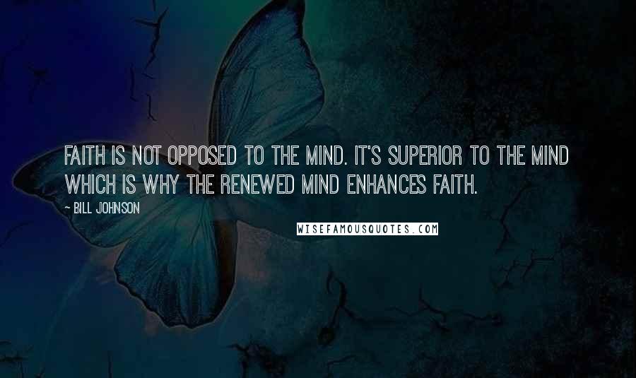 Bill Johnson Quotes: Faith is not opposed to the mind. It's superior to the mind which is why the renewed mind enhances faith.