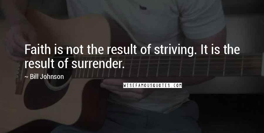 Bill Johnson Quotes: Faith is not the result of striving. It is the result of surrender.