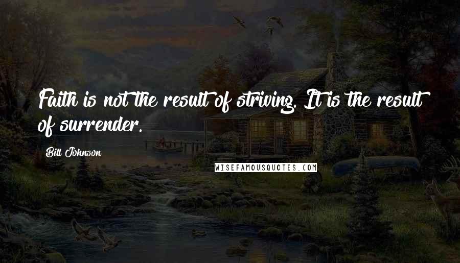 Bill Johnson Quotes: Faith is not the result of striving. It is the result of surrender.