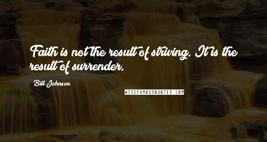 Bill Johnson Quotes: Faith is not the result of striving. It is the result of surrender.