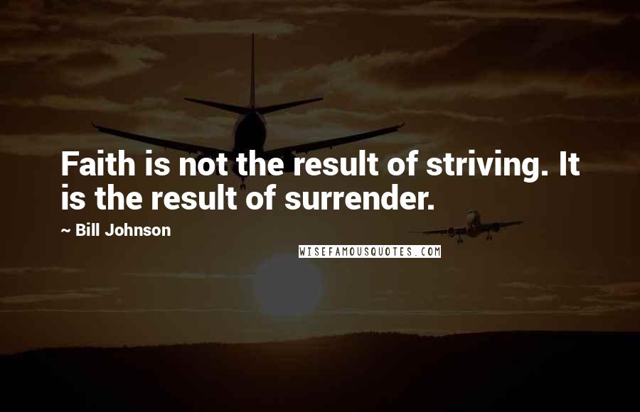 Bill Johnson Quotes: Faith is not the result of striving. It is the result of surrender.