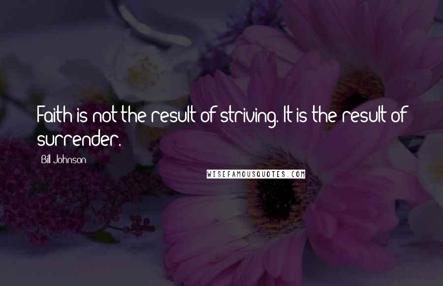 Bill Johnson Quotes: Faith is not the result of striving. It is the result of surrender.