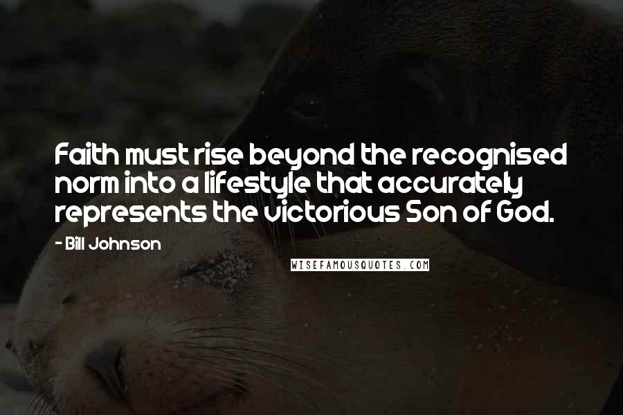 Bill Johnson Quotes: Faith must rise beyond the recognised norm into a lifestyle that accurately represents the victorious Son of God.