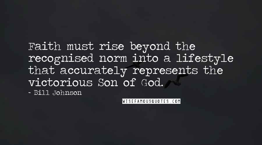 Bill Johnson Quotes: Faith must rise beyond the recognised norm into a lifestyle that accurately represents the victorious Son of God.