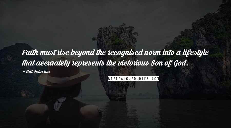 Bill Johnson Quotes: Faith must rise beyond the recognised norm into a lifestyle that accurately represents the victorious Son of God.