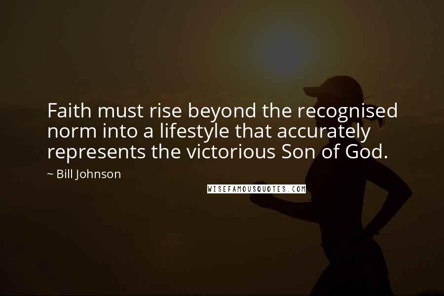 Bill Johnson Quotes: Faith must rise beyond the recognised norm into a lifestyle that accurately represents the victorious Son of God.