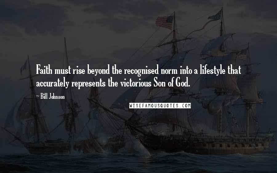 Bill Johnson Quotes: Faith must rise beyond the recognised norm into a lifestyle that accurately represents the victorious Son of God.