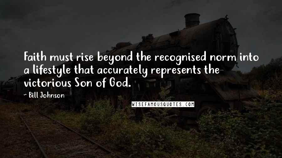 Bill Johnson Quotes: Faith must rise beyond the recognised norm into a lifestyle that accurately represents the victorious Son of God.