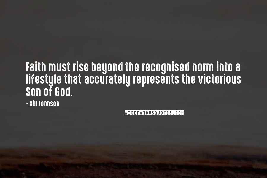 Bill Johnson Quotes: Faith must rise beyond the recognised norm into a lifestyle that accurately represents the victorious Son of God.