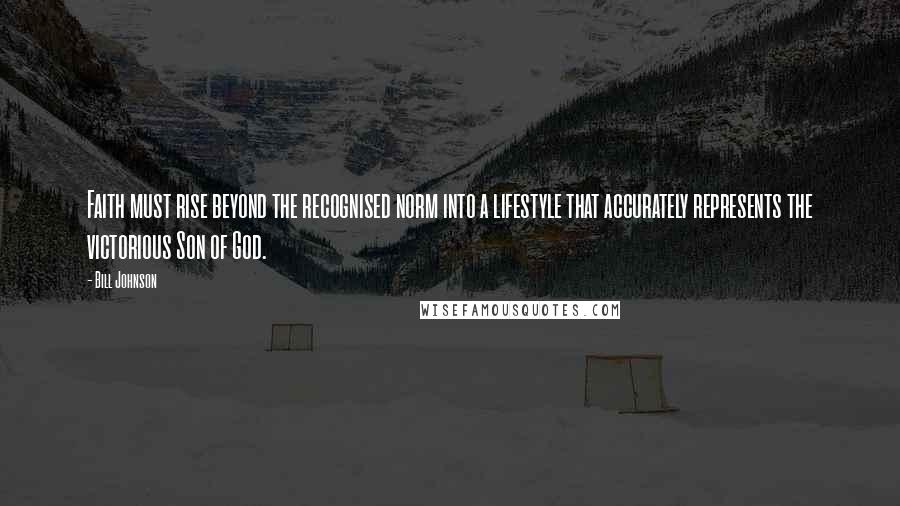 Bill Johnson Quotes: Faith must rise beyond the recognised norm into a lifestyle that accurately represents the victorious Son of God.
