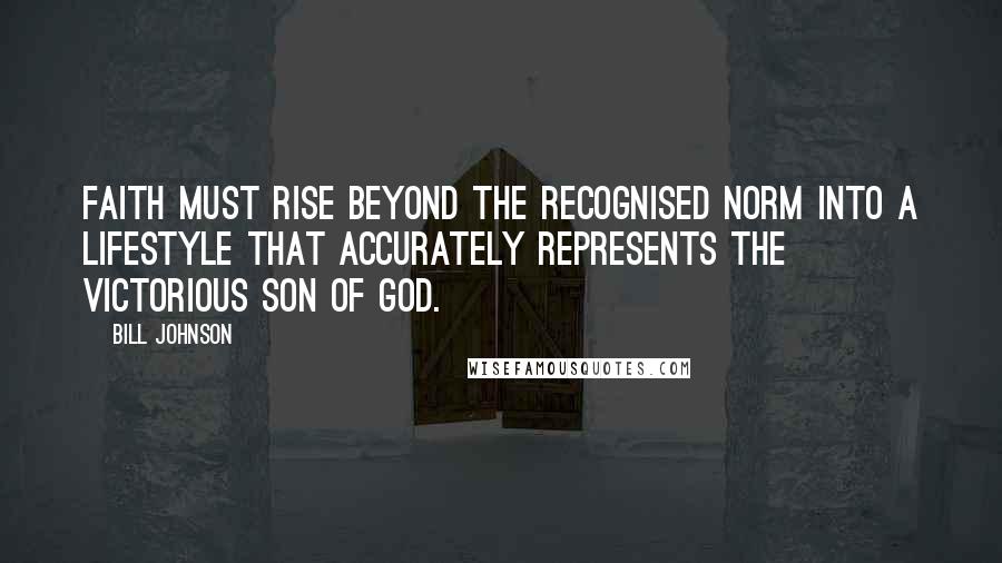 Bill Johnson Quotes: Faith must rise beyond the recognised norm into a lifestyle that accurately represents the victorious Son of God.