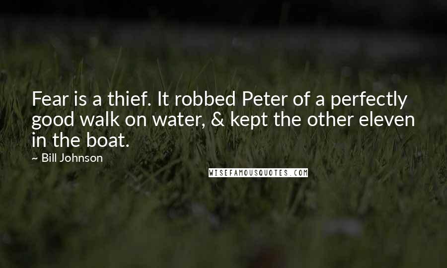 Bill Johnson Quotes: Fear is a thief. It robbed Peter of a perfectly good walk on water, & kept the other eleven in the boat.