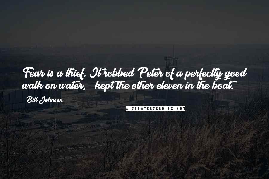 Bill Johnson Quotes: Fear is a thief. It robbed Peter of a perfectly good walk on water, & kept the other eleven in the boat.