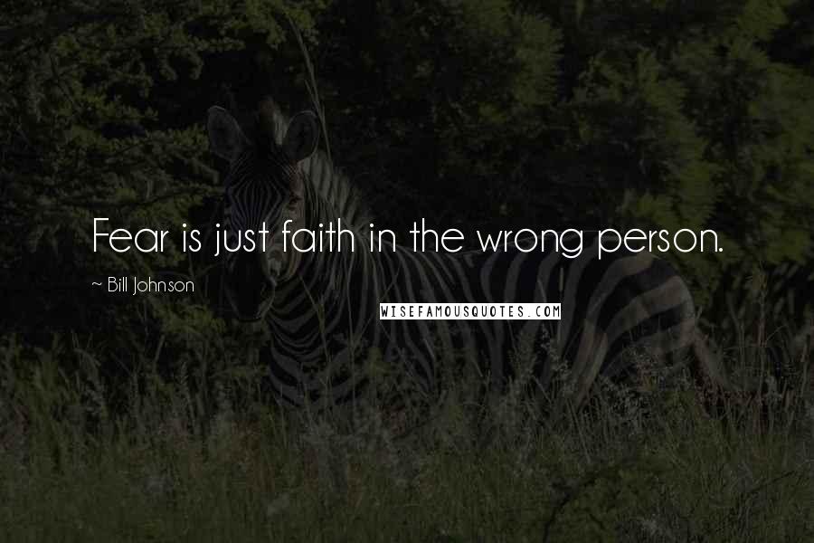 Bill Johnson Quotes: Fear is just faith in the wrong person.