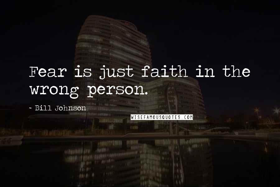 Bill Johnson Quotes: Fear is just faith in the wrong person.