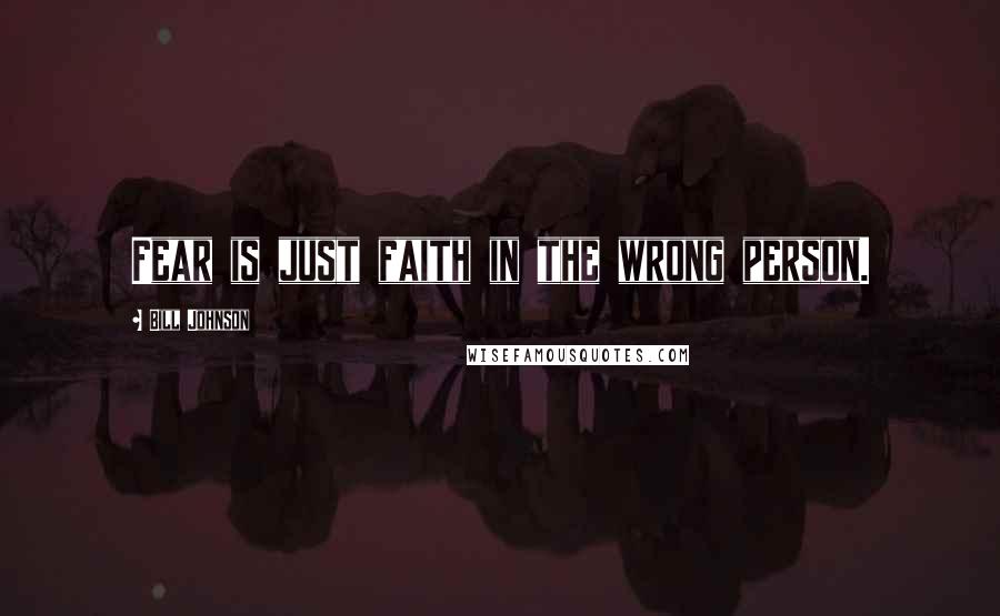 Bill Johnson Quotes: Fear is just faith in the wrong person.