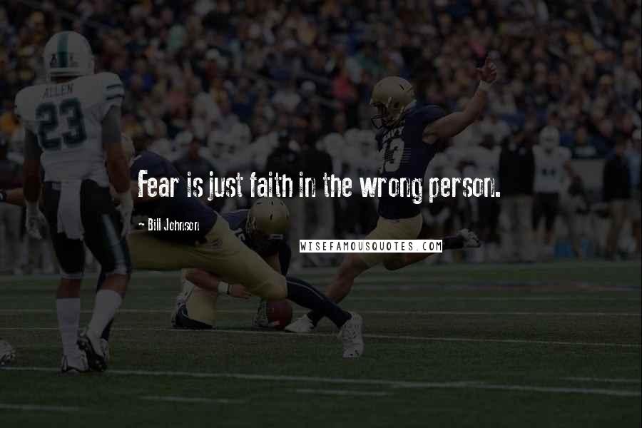 Bill Johnson Quotes: Fear is just faith in the wrong person.