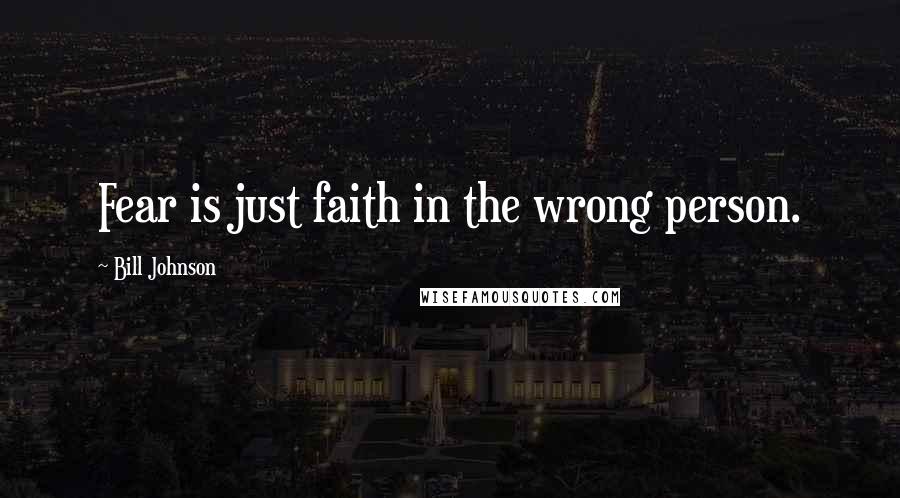 Bill Johnson Quotes: Fear is just faith in the wrong person.