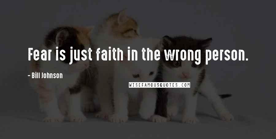 Bill Johnson Quotes: Fear is just faith in the wrong person.