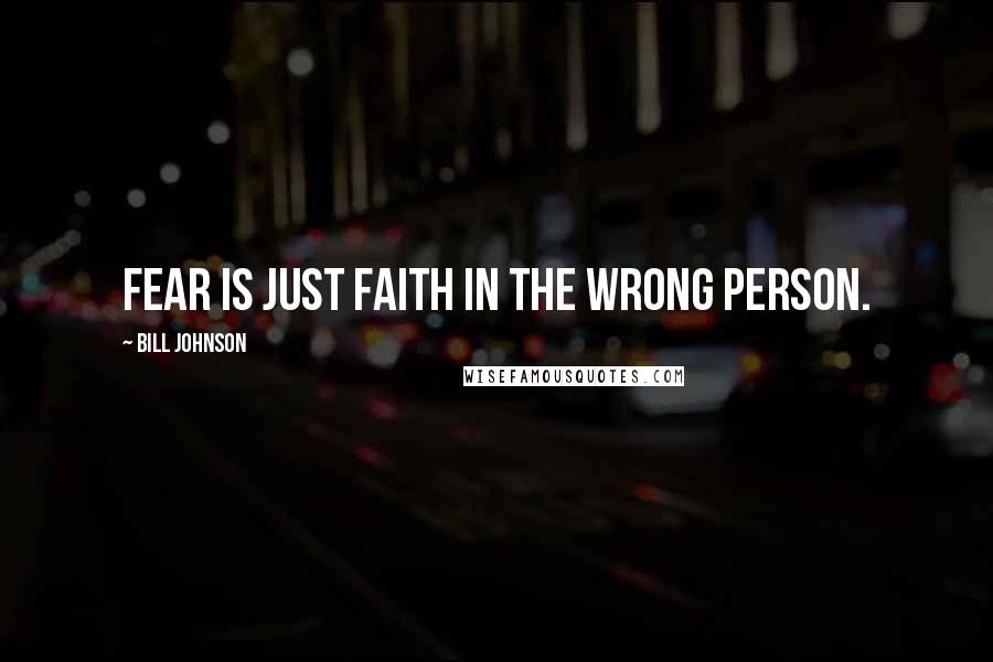 Bill Johnson Quotes: Fear is just faith in the wrong person.