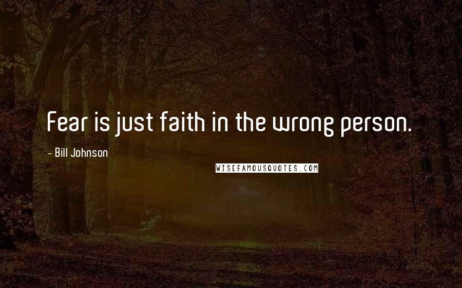 Bill Johnson Quotes: Fear is just faith in the wrong person.