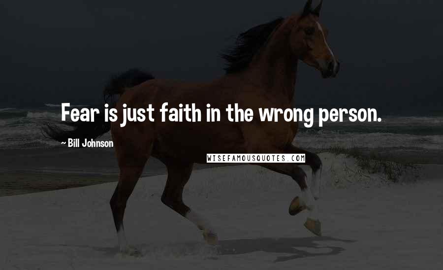 Bill Johnson Quotes: Fear is just faith in the wrong person.