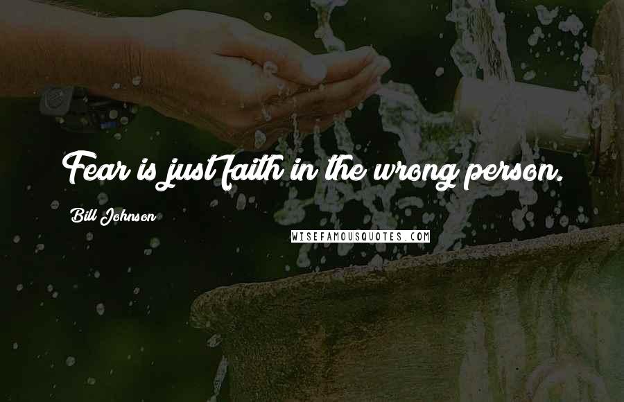 Bill Johnson Quotes: Fear is just faith in the wrong person.