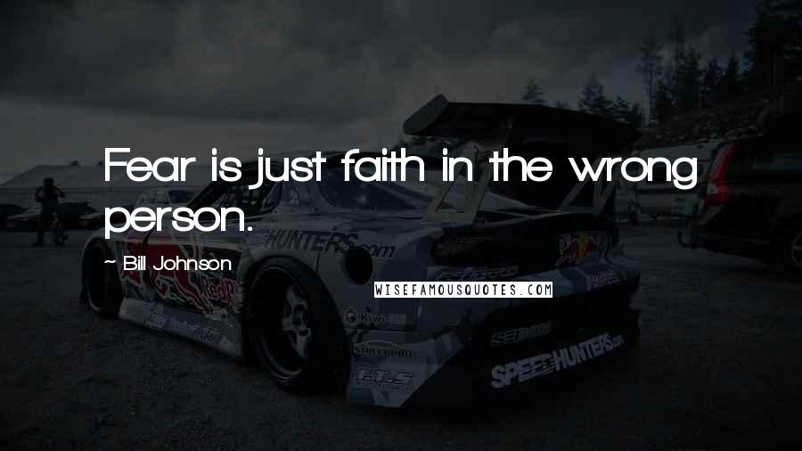 Bill Johnson Quotes: Fear is just faith in the wrong person.