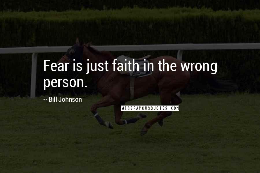 Bill Johnson Quotes: Fear is just faith in the wrong person.