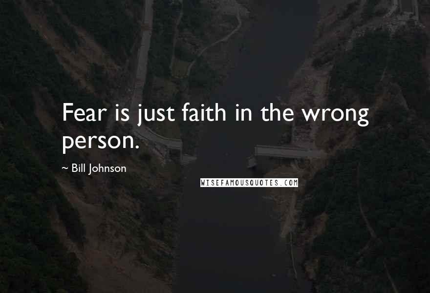 Bill Johnson Quotes: Fear is just faith in the wrong person.