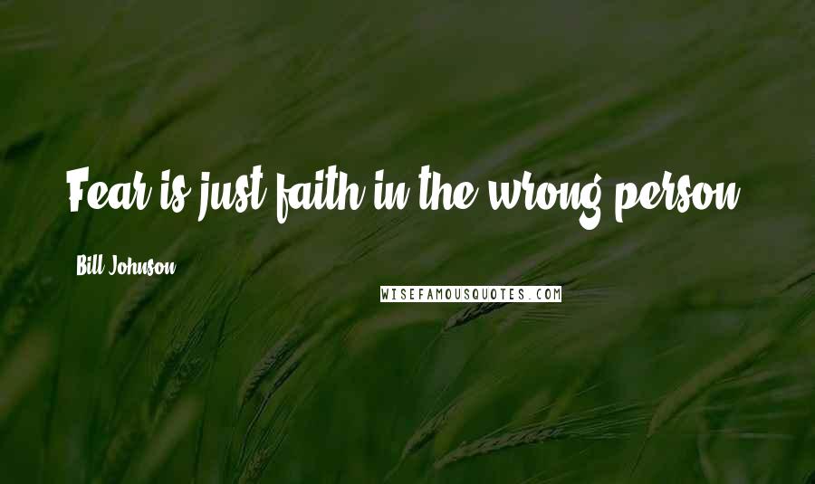 Bill Johnson Quotes: Fear is just faith in the wrong person.