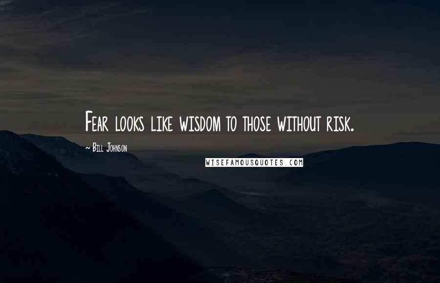 Bill Johnson Quotes: Fear looks like wisdom to those without risk.