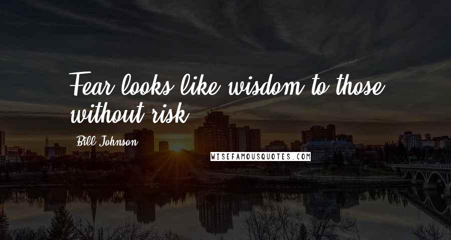 Bill Johnson Quotes: Fear looks like wisdom to those without risk.