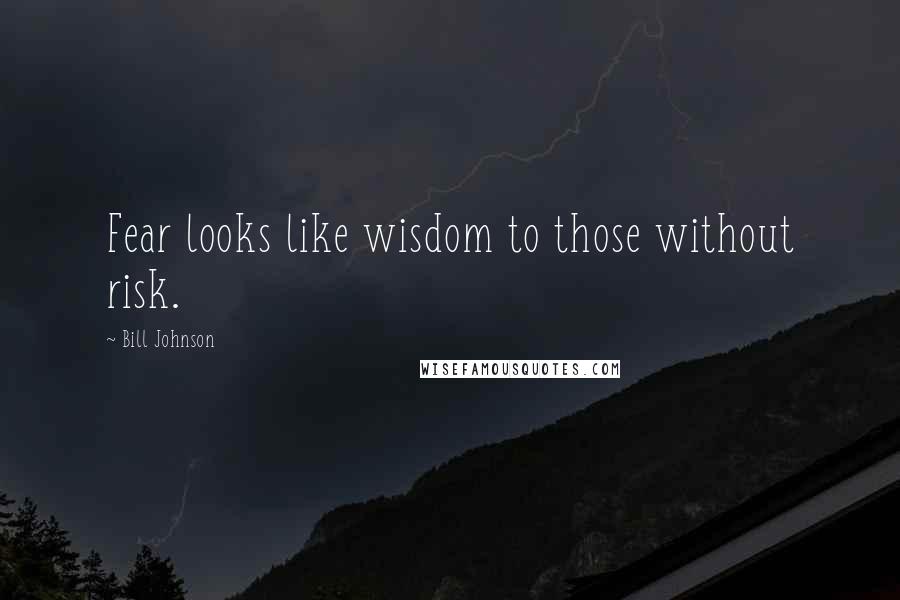 Bill Johnson Quotes: Fear looks like wisdom to those without risk.