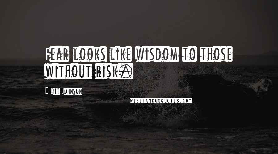 Bill Johnson Quotes: Fear looks like wisdom to those without risk.
