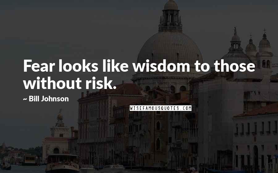 Bill Johnson Quotes: Fear looks like wisdom to those without risk.