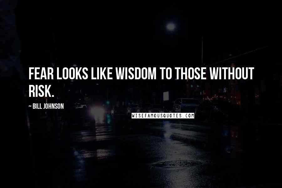 Bill Johnson Quotes: Fear looks like wisdom to those without risk.