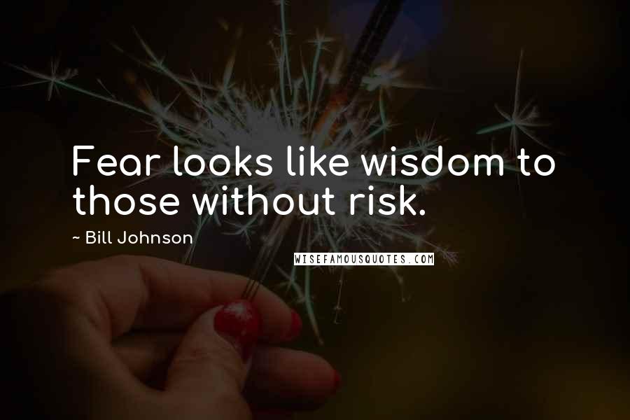 Bill Johnson Quotes: Fear looks like wisdom to those without risk.