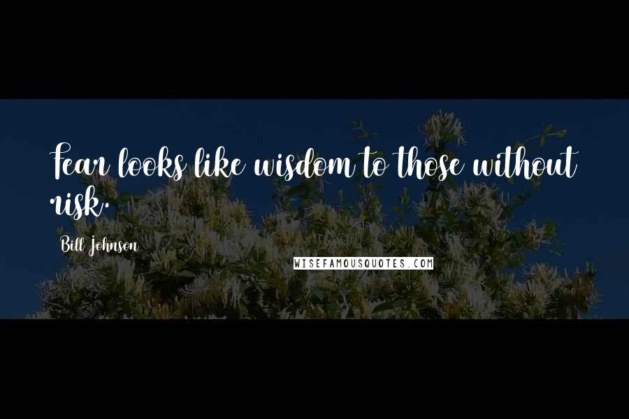 Bill Johnson Quotes: Fear looks like wisdom to those without risk.