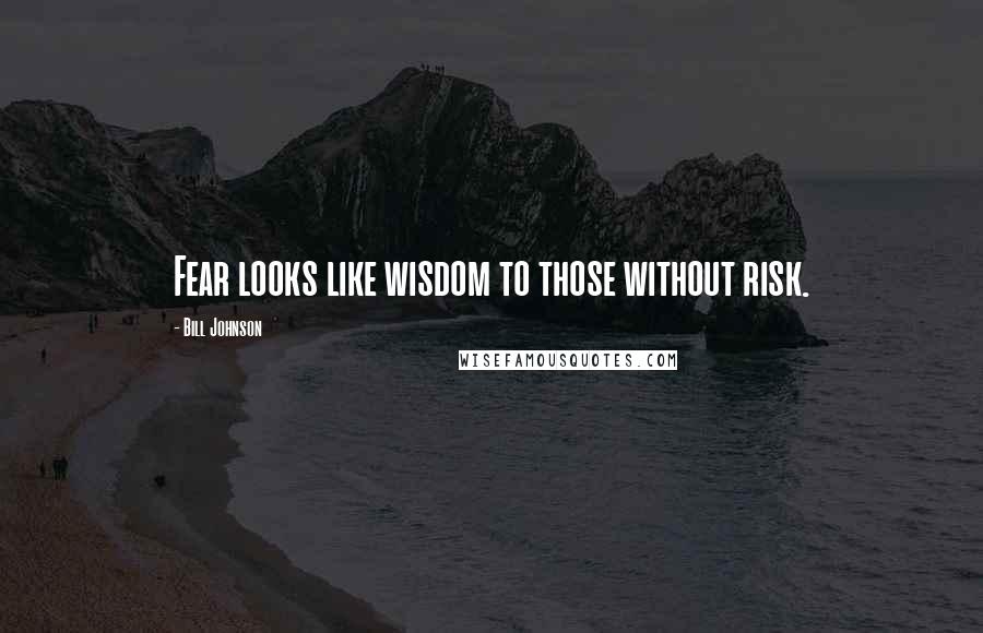 Bill Johnson Quotes: Fear looks like wisdom to those without risk.