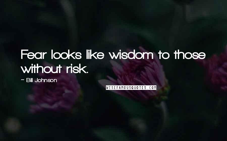 Bill Johnson Quotes: Fear looks like wisdom to those without risk.