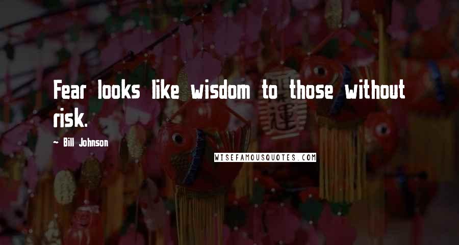 Bill Johnson Quotes: Fear looks like wisdom to those without risk.