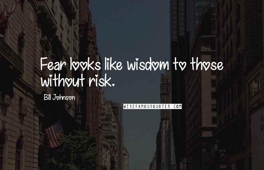 Bill Johnson Quotes: Fear looks like wisdom to those without risk.