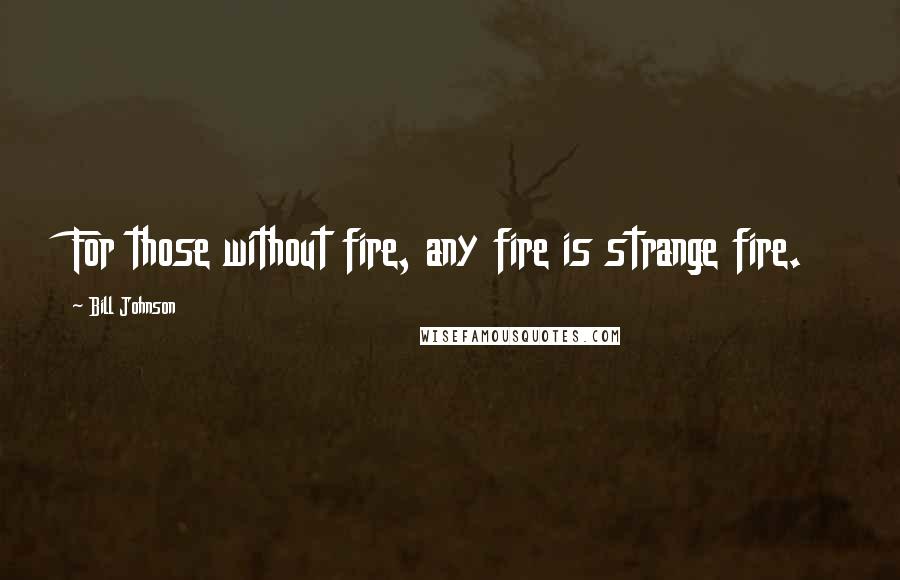 Bill Johnson Quotes: For those without fire, any fire is strange fire.