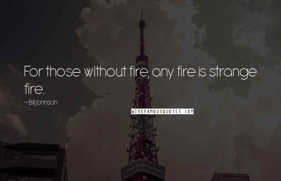 Bill Johnson Quotes: For those without fire, any fire is strange fire.